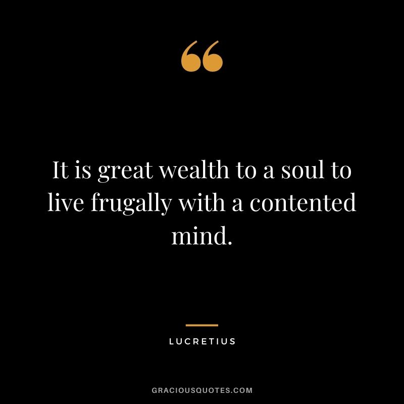 It is great wealth to a soul to live frugally with a contented mind.