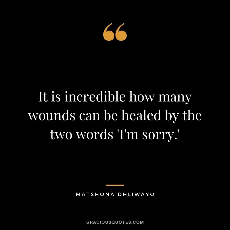 It is incredible how many wounds can be healed by the two words 'I'm sorry.'
