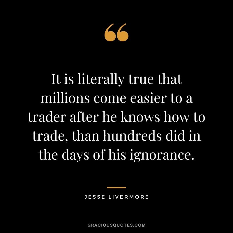 It is literally true that millions come easier to a trader after he knows how to trade, than hundreds did in the days of his ignorance.