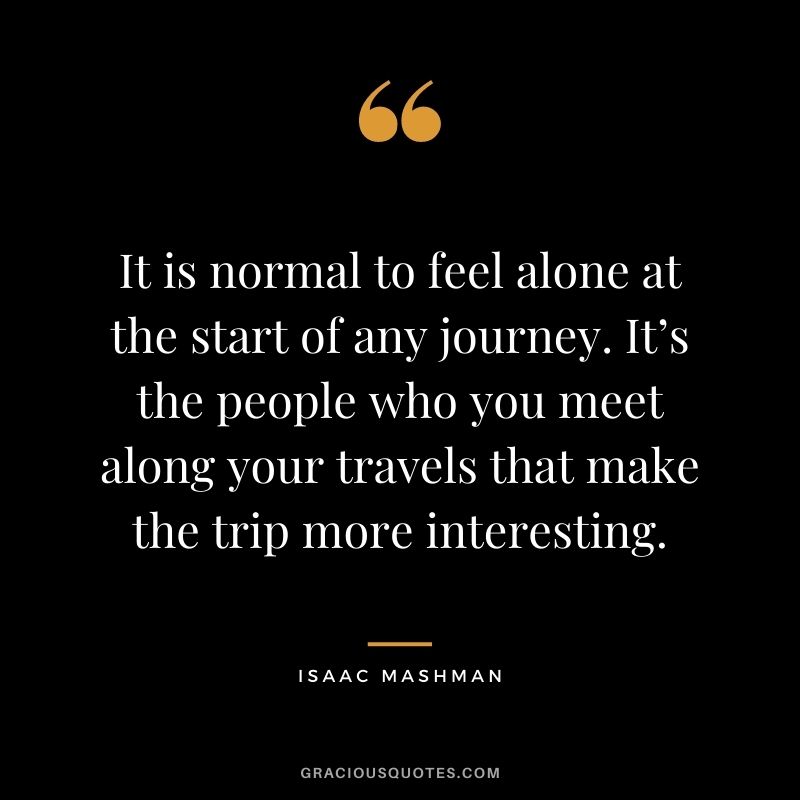 It is normal to feel alone at the start of any journey. It’s the people who you meet along your travels that make the trip more interesting.