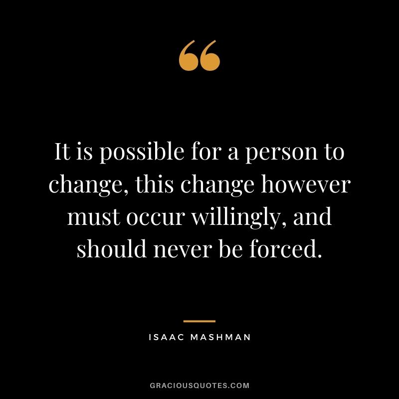 It is possible for a person to change, this change however must occur willingly, and should never be forced.