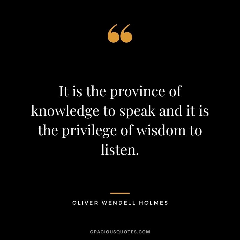 It is the province of knowledge to speak and it is the privilege of wisdom to listen.