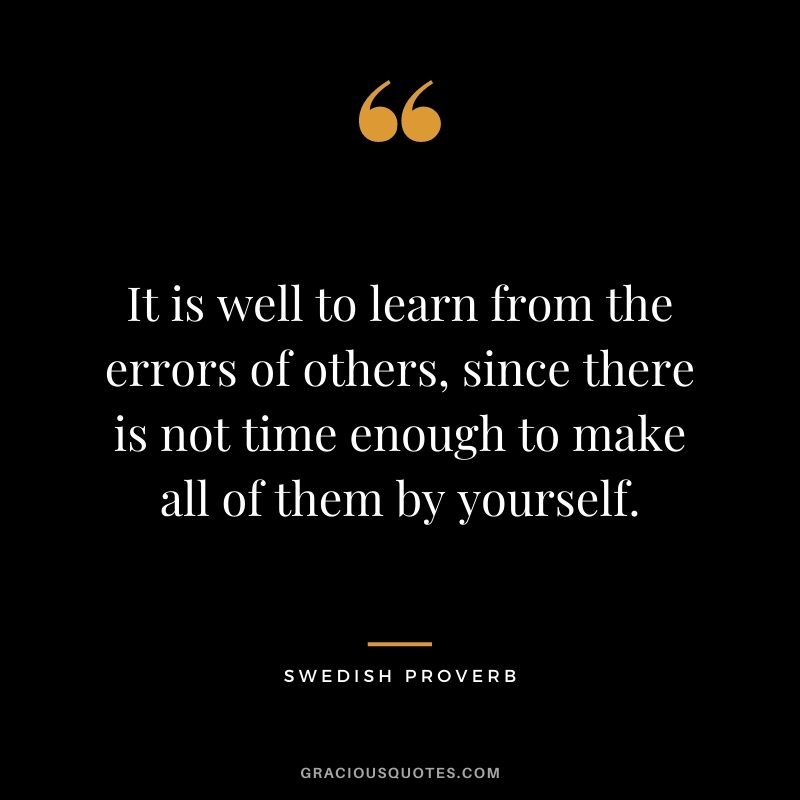 It is well to learn from the errors of others, since there is not time enough to make all of them by yourself.
