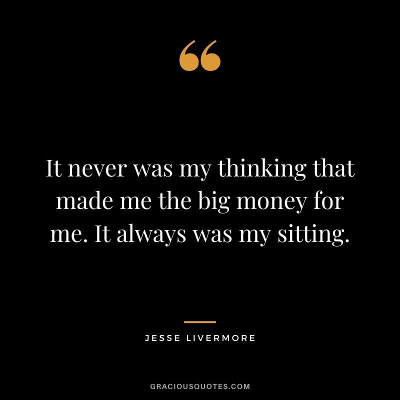 It never was my thinking that made me the big money for me. It always was my sitting.
