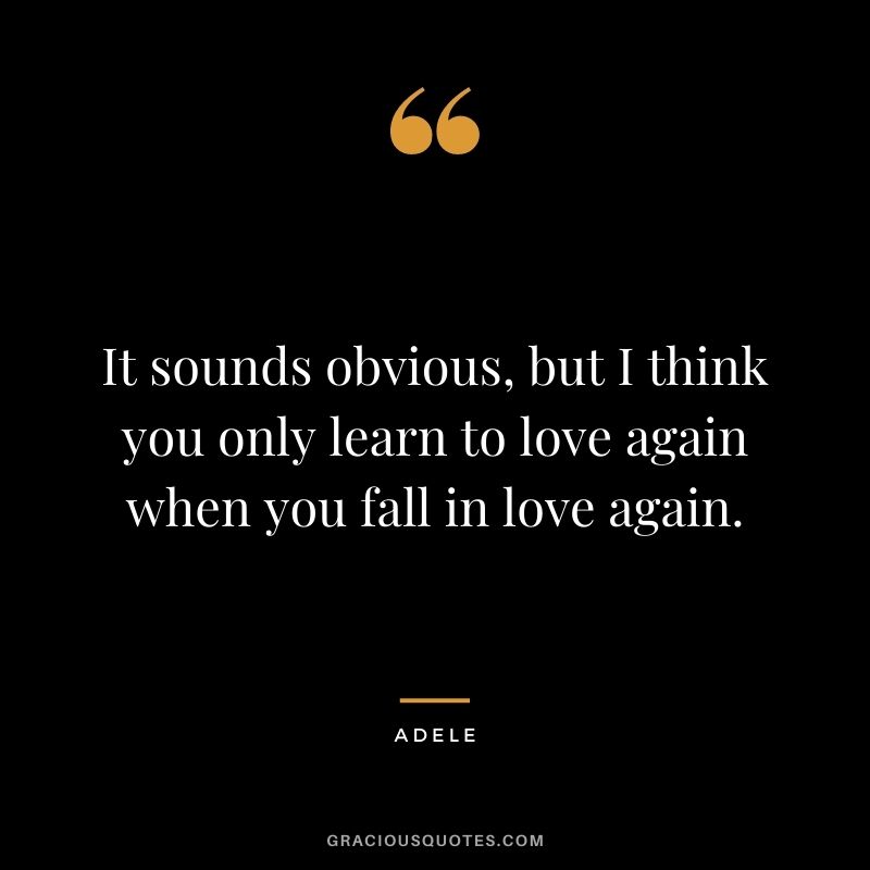 It sounds obvious, but I think you only learn to love again when you fall in love again.