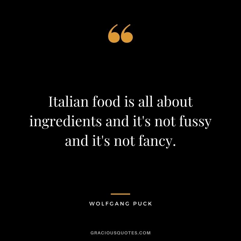 Italian food is all about ingredients and it's not fussy and it's not fancy.
