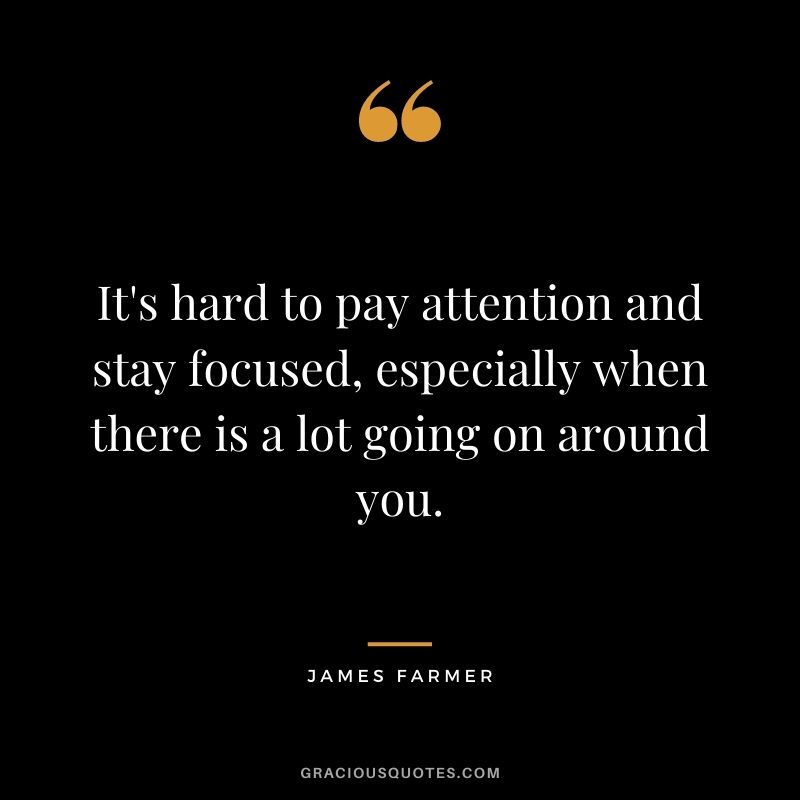 It's hard to pay attention and stay focused, especially when there is a lot going on around you.