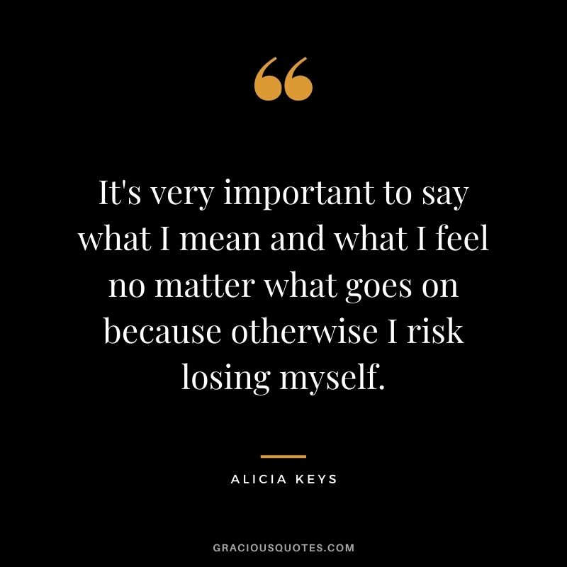 It's very important to say what I mean and what I feel no matter what goes on because otherwise I risk losing myself.
