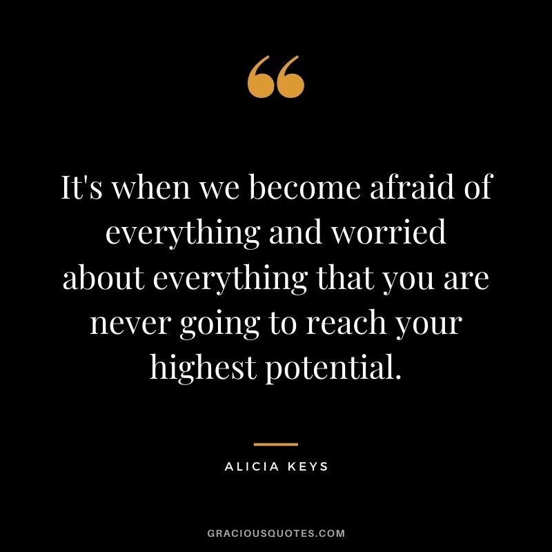 It's when we become afraid of everything and worried about everything that you are never going to reach your highest potential.