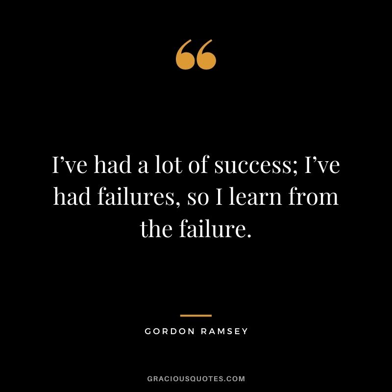 I’ve had a lot of success; I’ve had failures, so I learn from the failure.