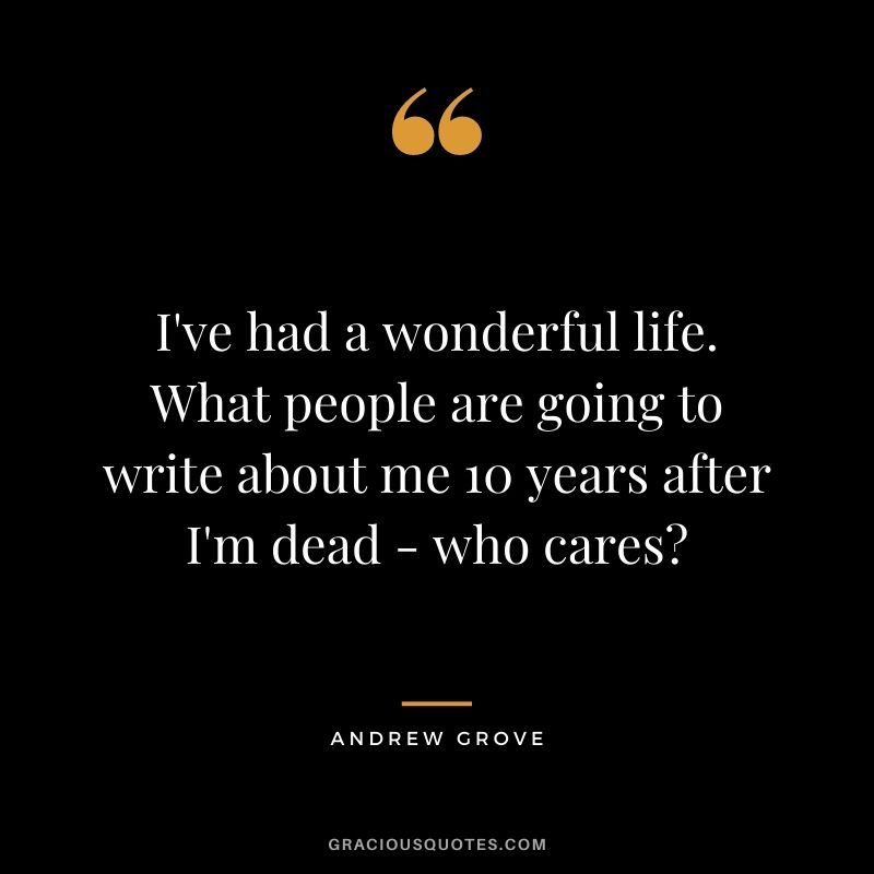 I've had a wonderful life. What people are going to write about me 10 years after I'm dead - who cares