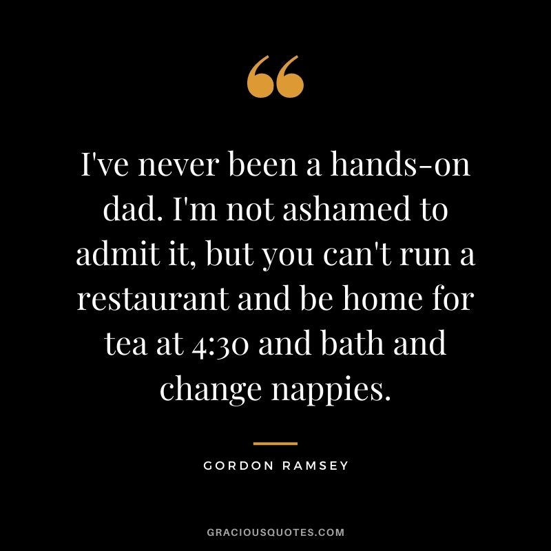 I've never been a hands-on dad. I'm not ashamed to admit it, but you can't run a restaurant and be home for tea at 430 and bath and change nappies.