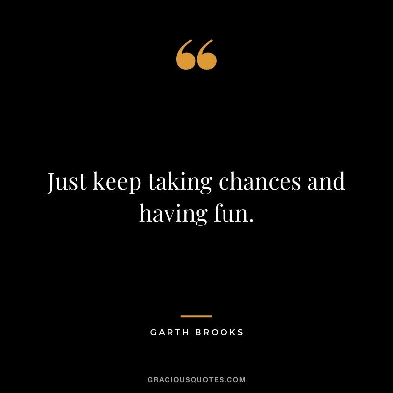 Just keep taking chances and having fun. - Garth Brooks