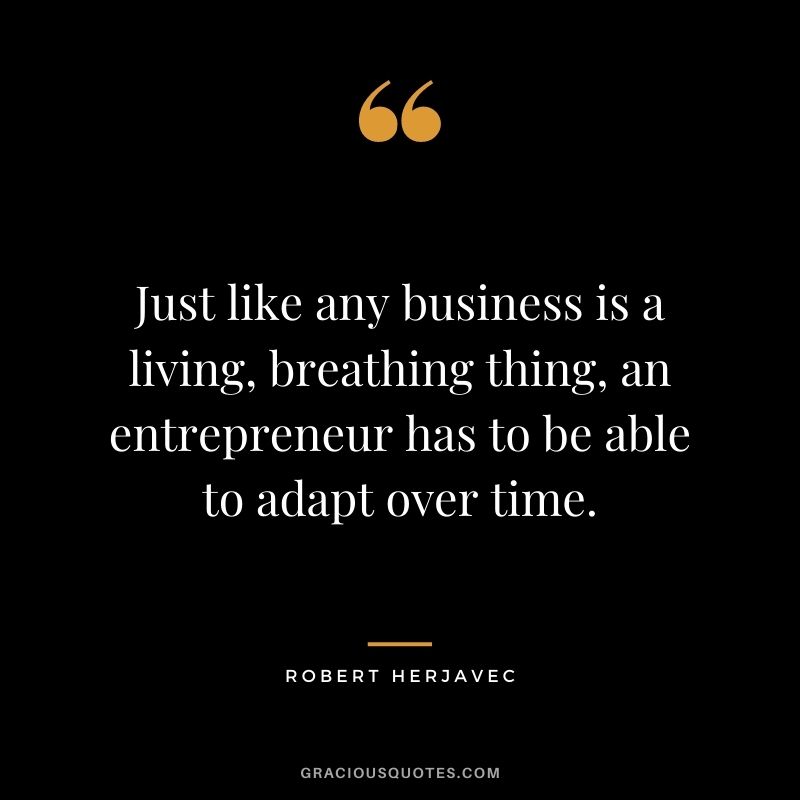 Just like any business is a living, breathing thing, an entrepreneur has to be able to adapt over time.