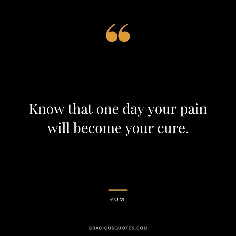 Know that one day your pain will become your cure.