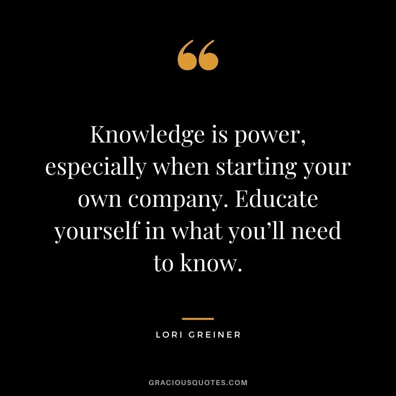 Knowledge is power, especially when starting your own company. Educate yourself in what you’ll need to know.