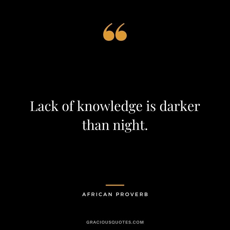 Lack of knowledge is darker than night.