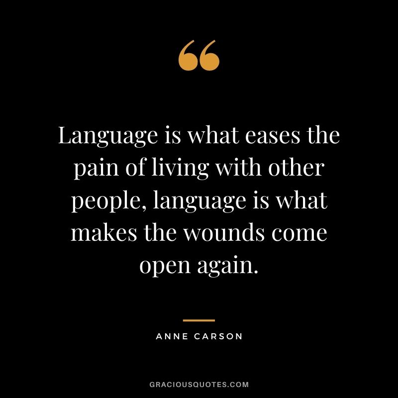Language is what eases the pain of living with other people, language is what makes the wounds come open again.