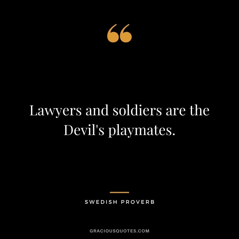 Lawyers and soldiers are the Devil's playmates.