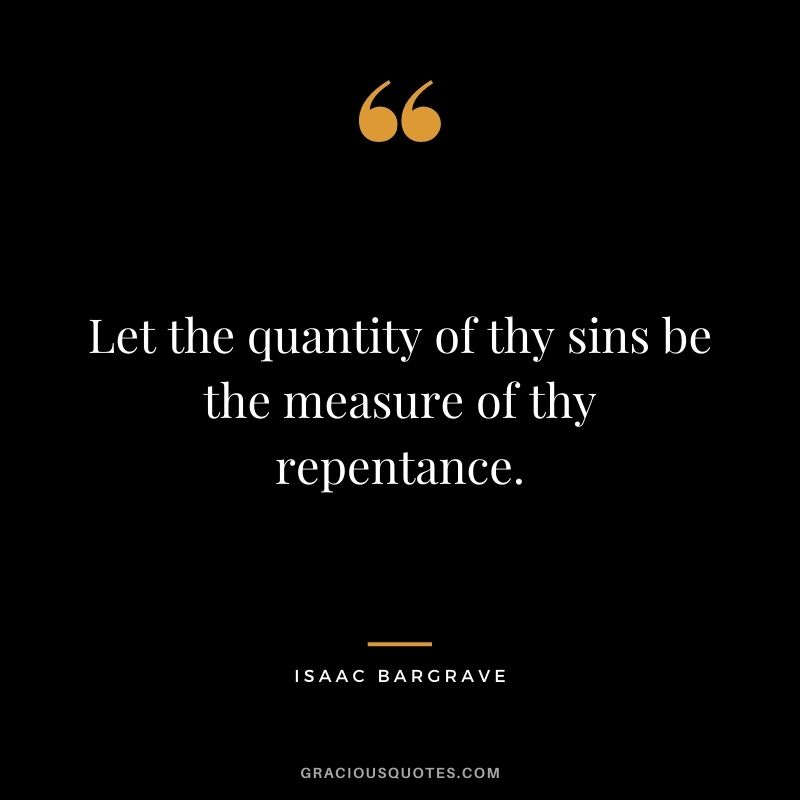 Let the quantity of thy sins be the measure of thy repentance. - Isaac Bargrave