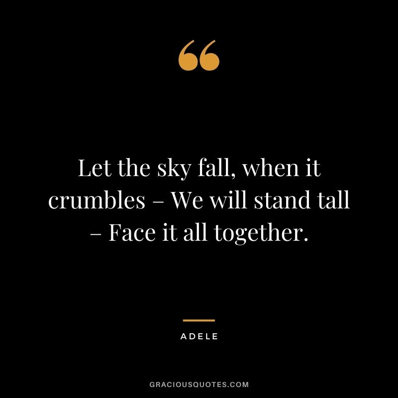 Let the sky fall, when it crumbles – We will stand tall – Face it all together.