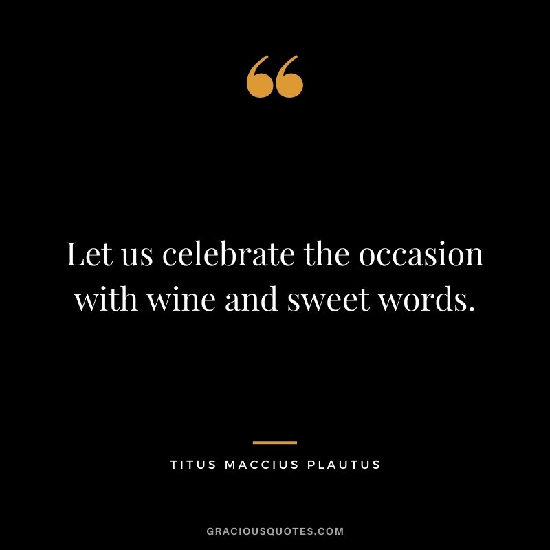 Let us celebrate the occasion with wine and sweet words.