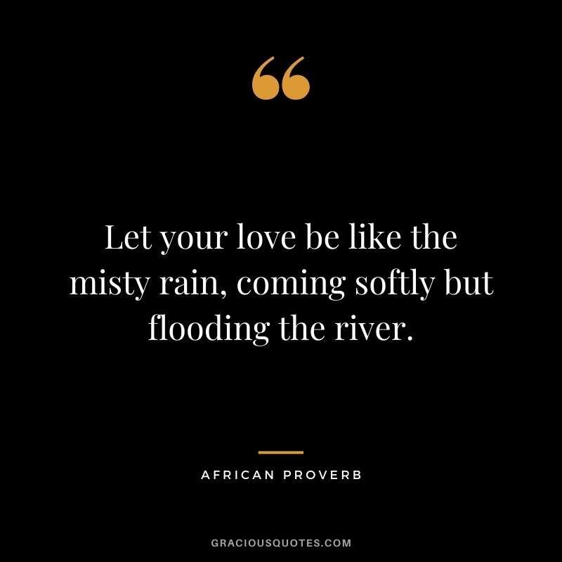 Let your love be like the misty rain, coming softly but flooding the river.