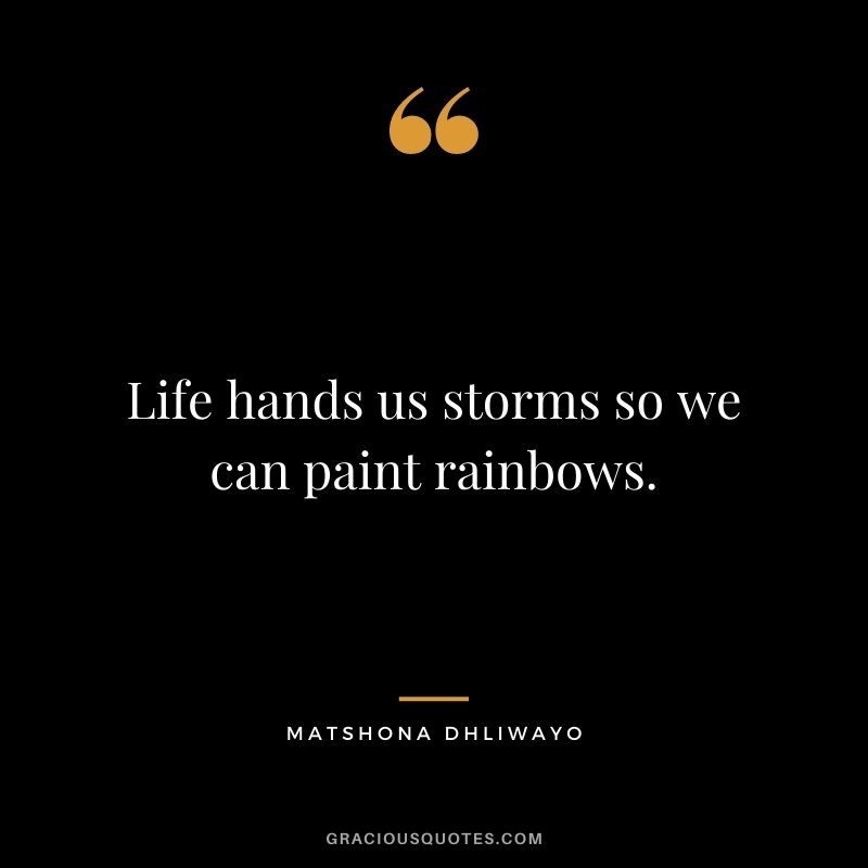 Life hands us storms so we can paint rainbows.
