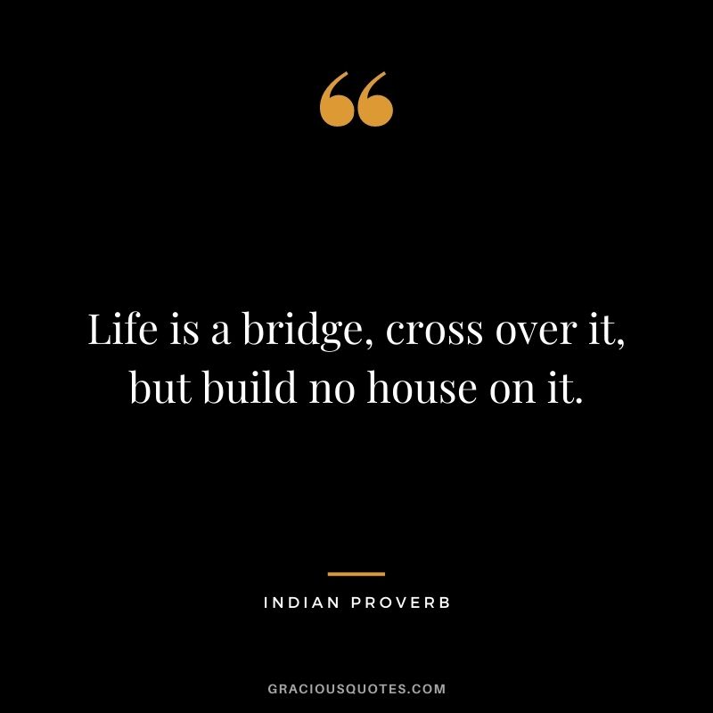 Life is a bridge, cross over it, but build no house on it.
