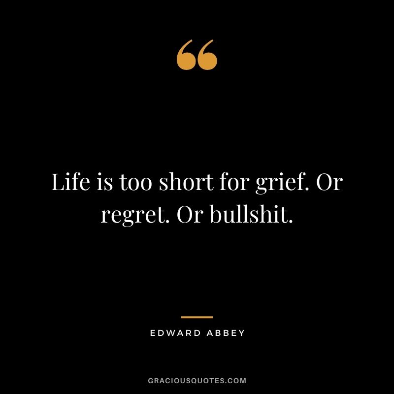 Life is too short for grief. Or regret. Or bullshit.