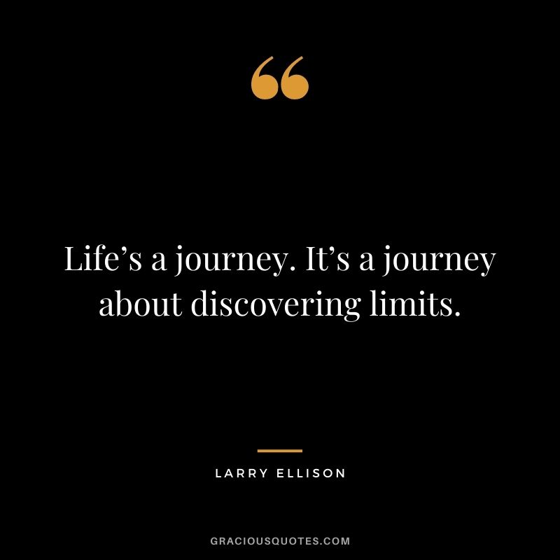 Life’s a journey. It’s a journey about discovering limits.