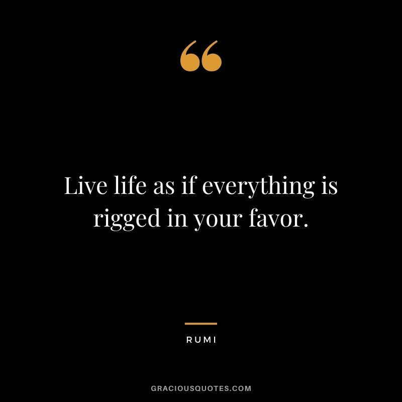 Live life as if everything is rigged in your favor.