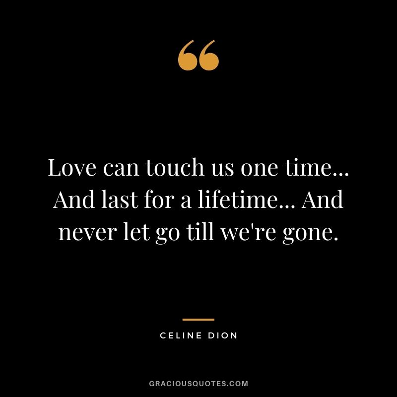 Love can touch us one time... And last for a lifetime... And never let go till we're gone.