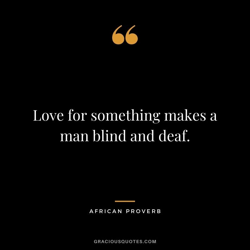 Love for something makes a man blind and deaf.