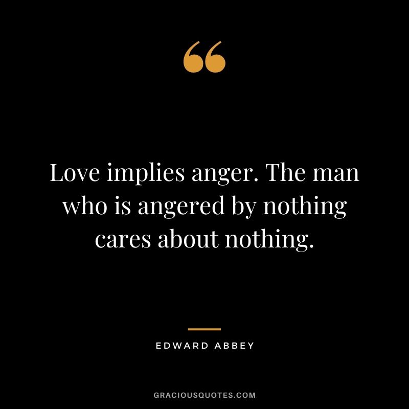 Love implies anger. The man who is angered by nothing cares about nothing.