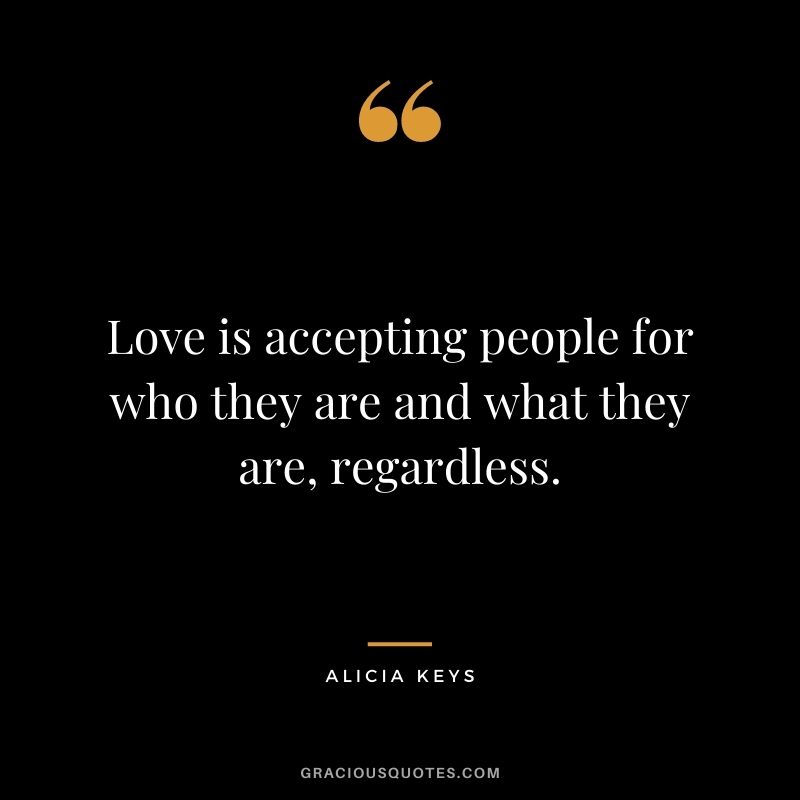 Love is accepting people for who they are and what they are, regardless.