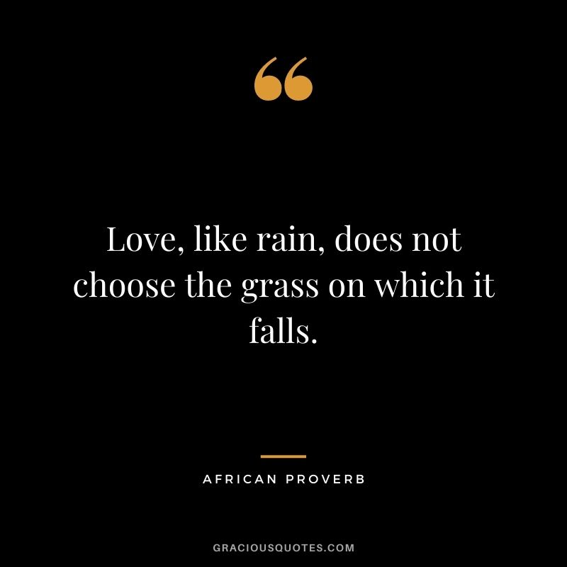 Love, like rain, does not choose the grass on which it falls.