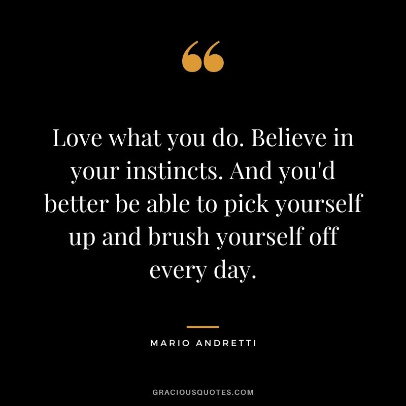Love what you do. Believe in your instincts. And you'd better be able to pick yourself up and brush yourself off every day.