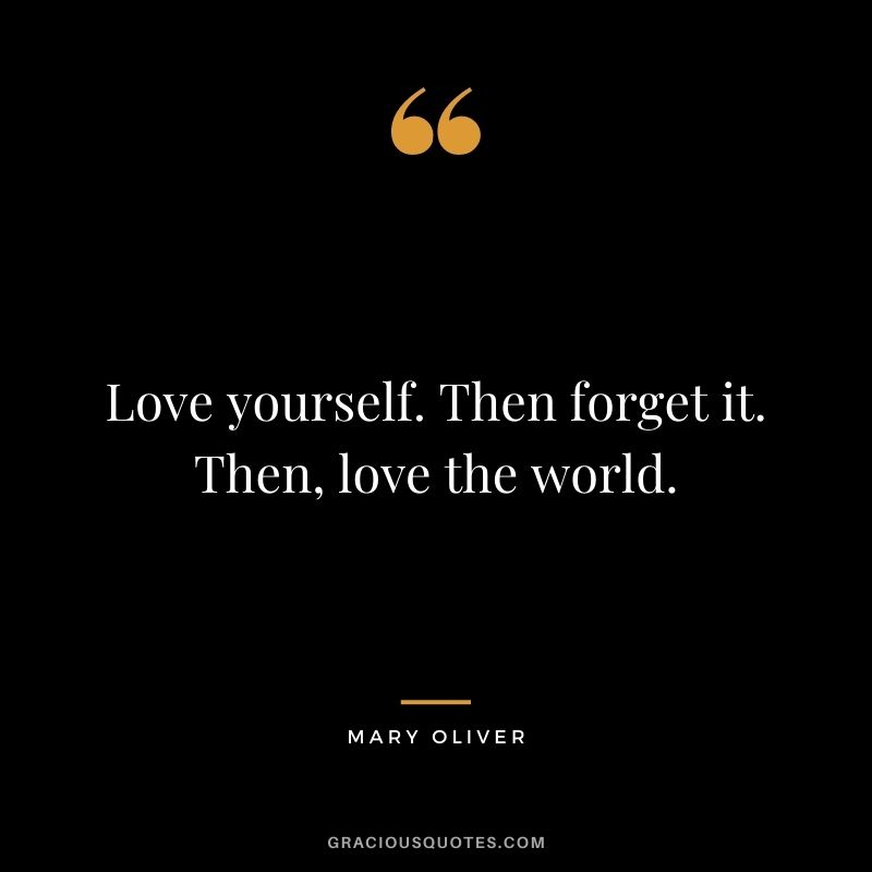 Love yourself. Then forget it. Then, love the world.