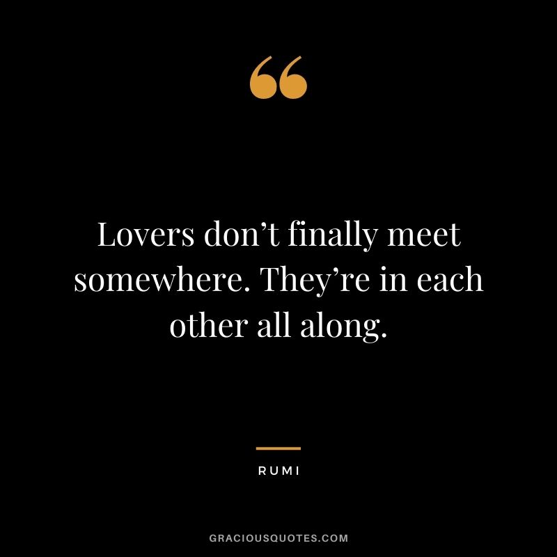 Lovers don’t finally meet somewhere. They’re in each other all along.