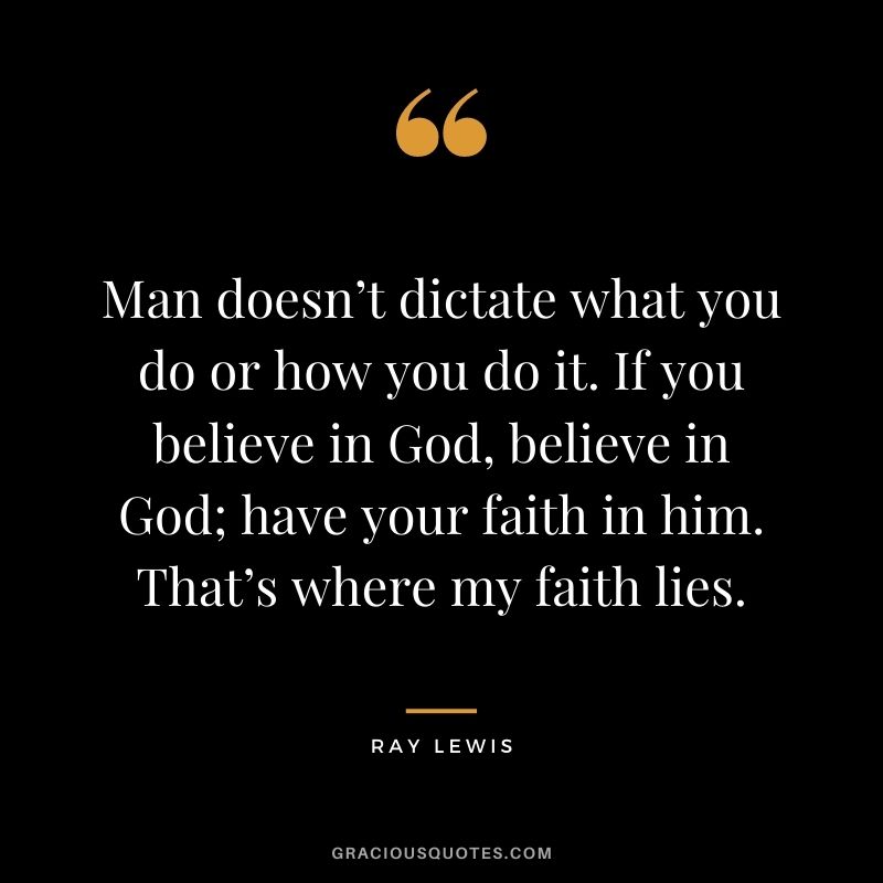 Man doesn’t dictate what you do or how you do it. If you believe in God, believe in God; have your faith in him. That’s where my faith lies.