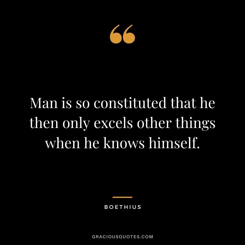 Man is so constituted that he then only excels other things when he knows himself.