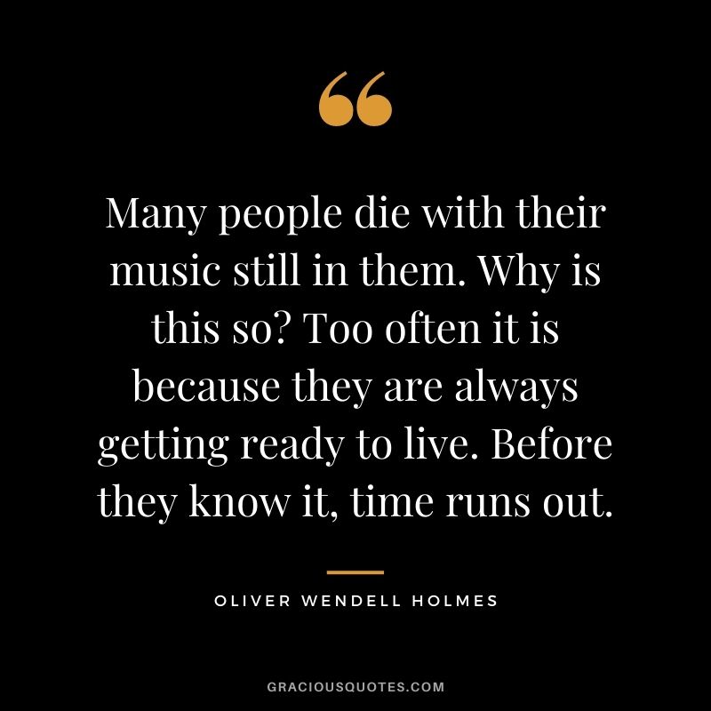 Many people die with their music still in them. Why is this so Too often it is because they are always getting ready to live. Before they know it, time runs out.