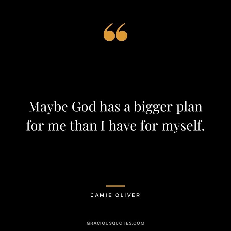 Maybe God has a bigger plan for me than I have for myself.