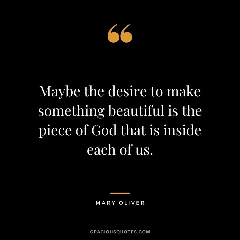 Maybe the desire to make something beautiful is the piece of God that is inside each of us.