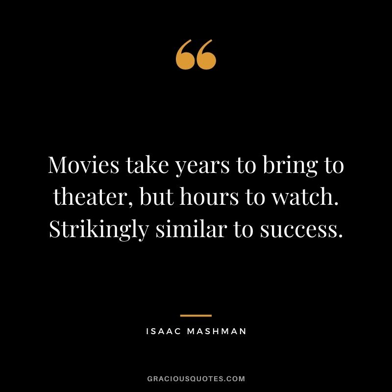 Movies take years to bring to theater, but hours to watch. Strikingly similar to success.
