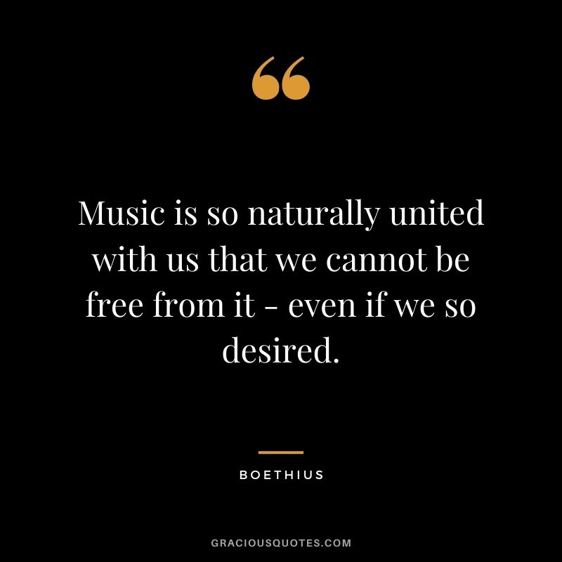 Music is so naturally united with us that we cannot be free from it - even if we so desired.