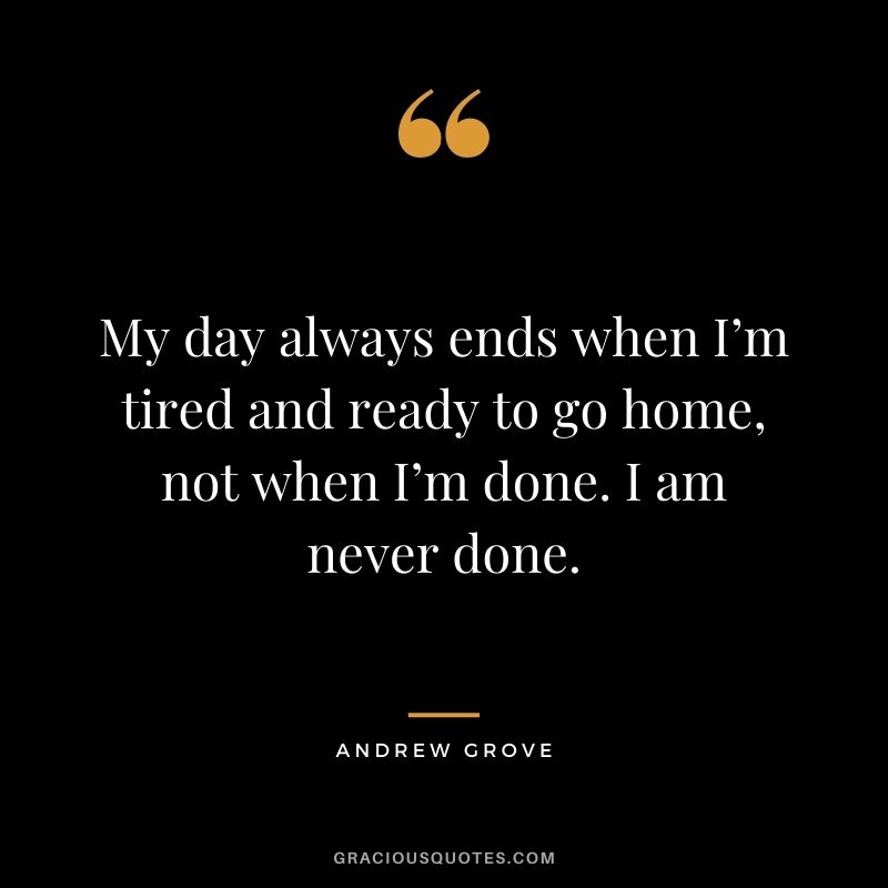 My day always ends when I’m tired and ready to go home, not when I’m done. I am never done.