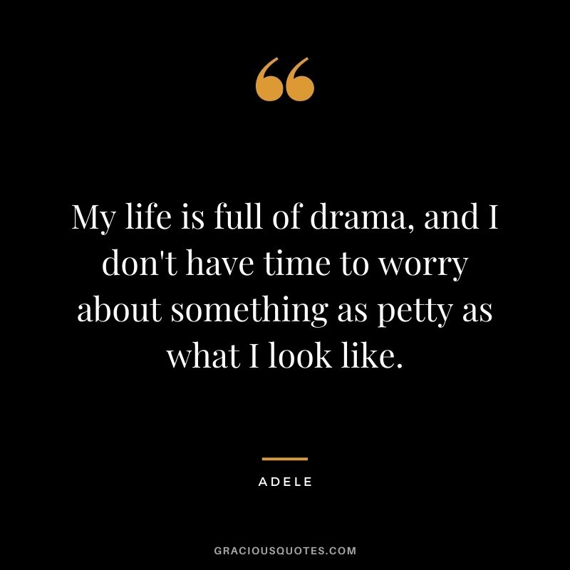 My life is full of drama, and I don't have time to worry about something as petty as what I look like.