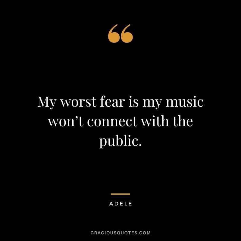 My worst fear is my music won’t connect with the public.